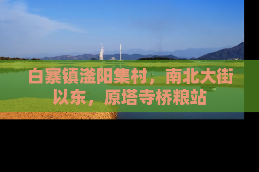 白寨镇滏阳集村，南北大街以东，原塔寺桥粮站