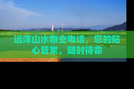 远洋山水物业电话，您的贴心管家，随时待命