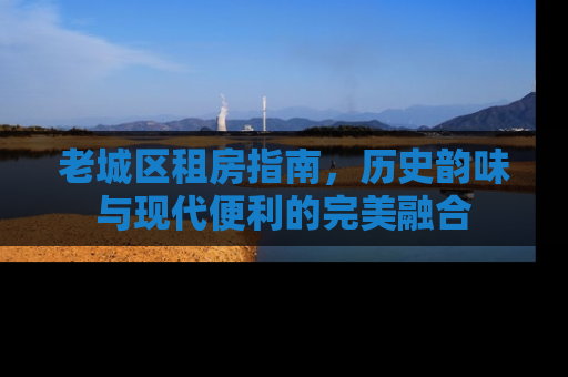 老城区租房指南，历史韵味与现代便利的完美融合