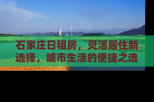 石家庄日租房，灵活居住新选择，城市生活的便捷之选