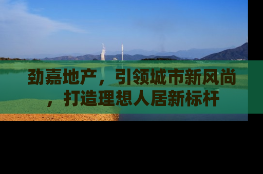 劲嘉地产，引领城市新风尚，打造理想人居新标杆
