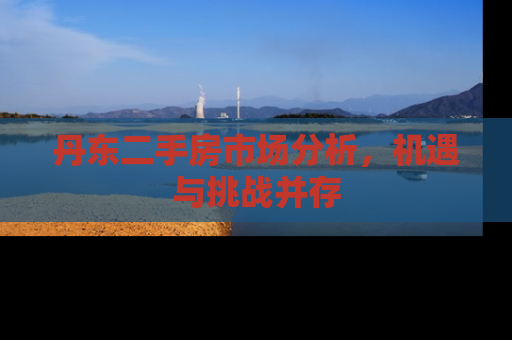 丹东二手房市场分析，机遇与挑战并存