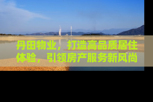 丹田物业，打造高品质居住体验，引领房产服务新风尚