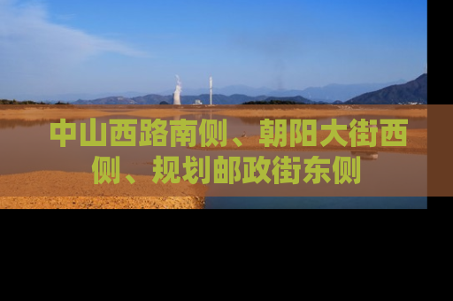 中山西路南侧、朝阳大街西侧、规划邮政街东侧