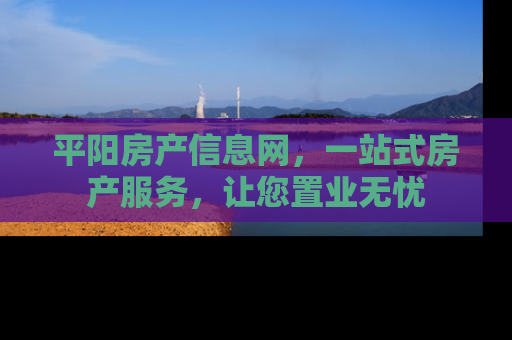 平阳房产信息网，一站式房产服务，让您置业无忧
