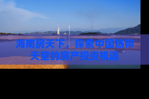 海南房天下，探索中国热带天堂的房产投资机遇