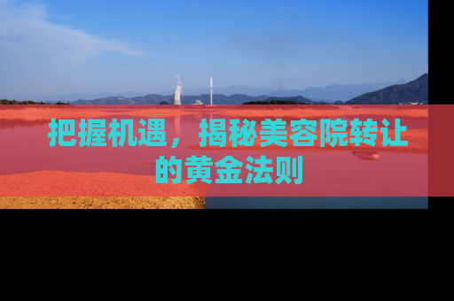 把握机遇，揭秘美容院转让的黄金法则