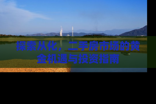 探索从化，二手房市场的黄金机遇与投资指南