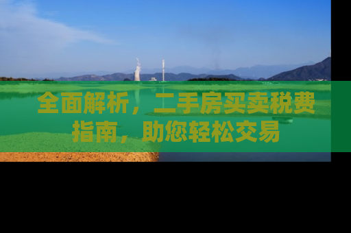 全面解析，二手房买卖税费指南，助您轻松交易