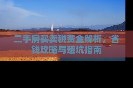 二手房买卖税费全解析，省钱攻略与避坑指南