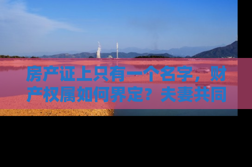 房产证上只有一个名字，财产权属如何界定？夫妻共同财产的法律解读