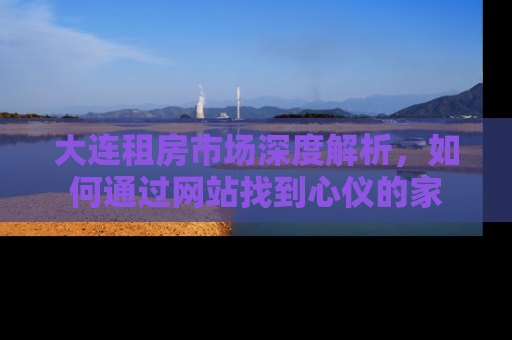 大连租房市场深度解析，如何通过网站找到心仪的家