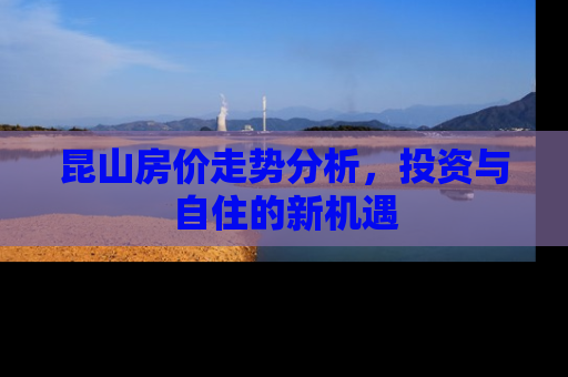 昆山房价走势分析，投资与自住的新机遇