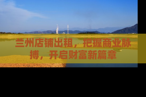 兰州店铺出租，把握商业脉搏，开启财富新篇章