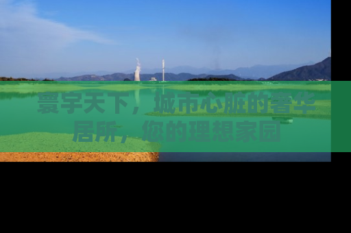 寰宇天下，城市心脏的奢华居所，您的理想家园