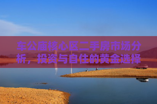 车公庙核心区二手房市场分析，投资与自住的黄金选择
