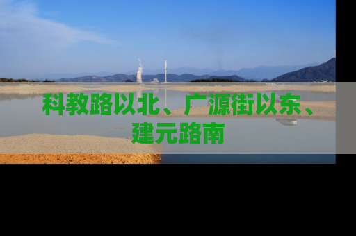 科教路以北、广源街以东、建元路南