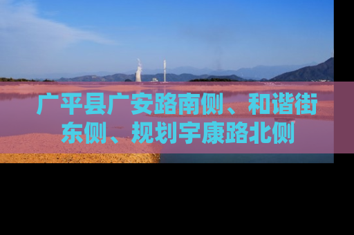 广平县广安路南侧、和谐街东侧、规划宇康路北侧
