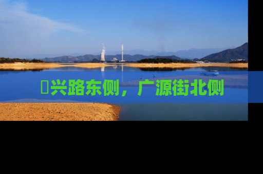 洺兴路东侧，广源街北侧